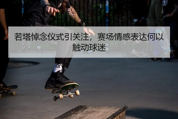 若塔悼念仪式引关注，赛场情感表达何以触动球迷